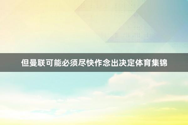 但曼联可能必须尽快作念出决定体育集锦