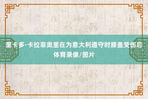 里卡多·卡拉菲奥里在为意大利遵守时膝盖受伤后体育录像/图片
