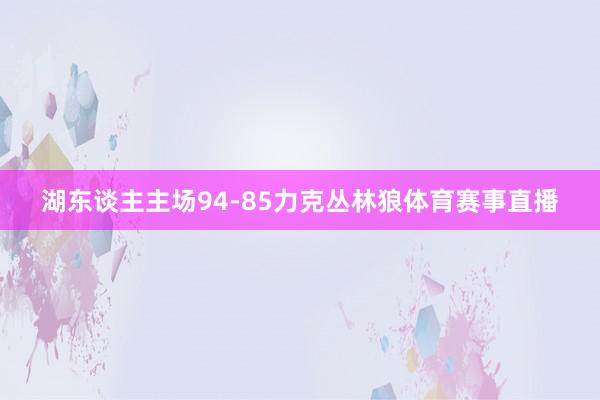 湖东谈主主场94-85力克丛林狼体育赛事直播
