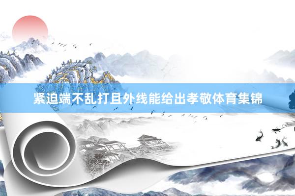 紧迫端不乱打且外线能给出孝敬体育集锦