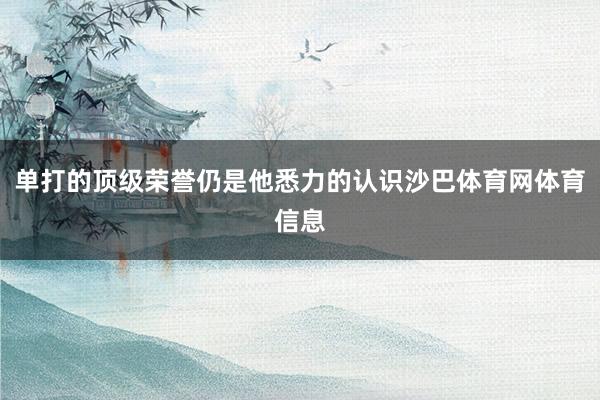 单打的顶级荣誉仍是他悉力的认识沙巴体育网体育信息
