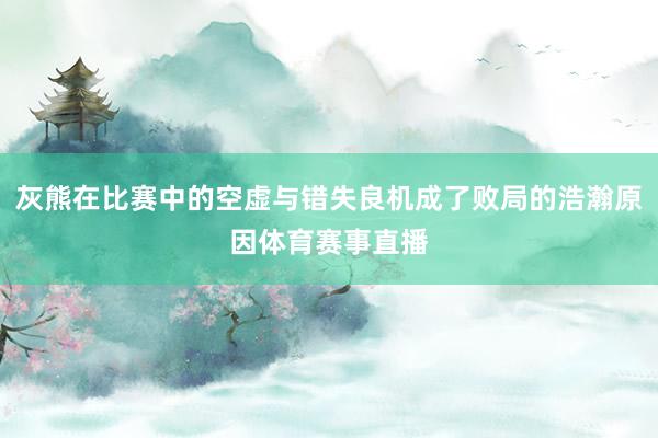 灰熊在比赛中的空虚与错失良机成了败局的浩瀚原因体育赛事直播