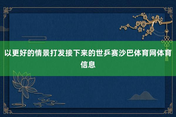 以更好的情景打发接下来的世乒赛沙巴体育网体育信息