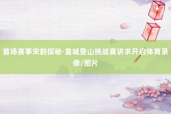 首场赛事宋韵探秘·皇城登山挑战赛讲求开启体育录像/图片