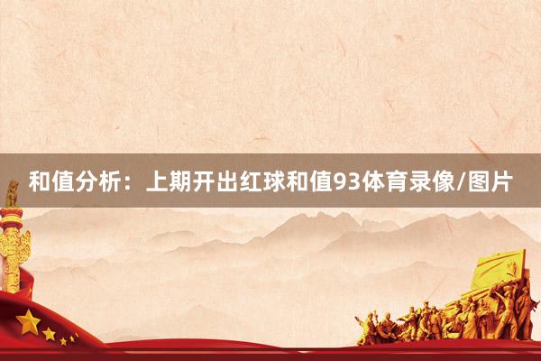 和值分析：上期开出红球和值93体育录像/图片