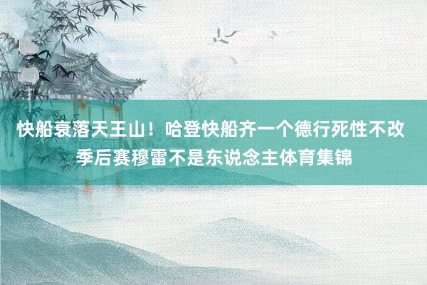 快船衰落天王山！哈登快船齐一个德行死性不改 季后赛穆雷不是东说念主体育集锦