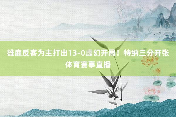 雄鹿反客为主打出13-0虚幻开局！特纳三分开张体育赛事直播