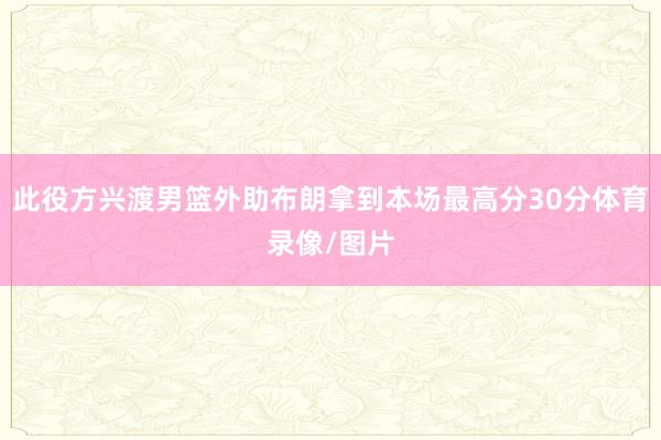 此役方兴渡男篮外助布朗拿到本场最高分30分体育录像/图片