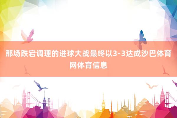 那场跌宕调理的进球大战最终以3-3达成沙巴体育网体育信息