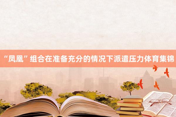“凤凰”组合在准备充分的情况下派遣压力体育集锦