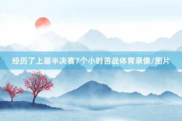 经历了上届半决赛7个小时苦战体育录像/图片