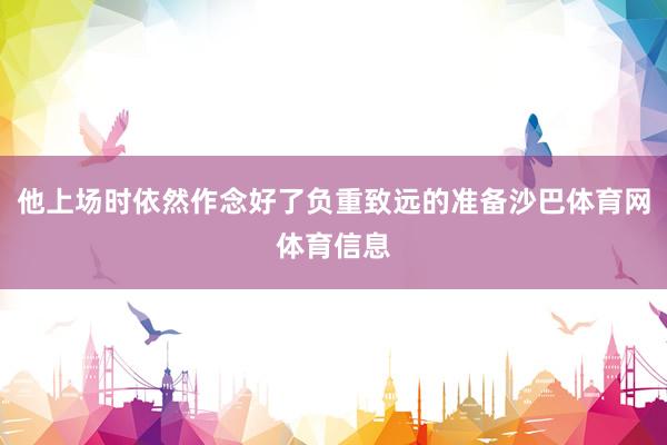他上场时依然作念好了负重致远的准备沙巴体育网体育信息