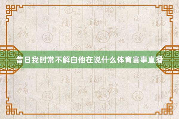 昔日我时常不解白他在说什么体育赛事直播