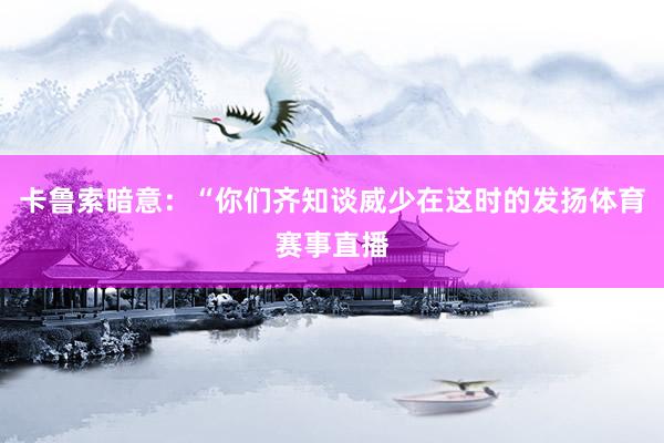 卡鲁索暗意：“你们齐知谈威少在这时的发扬体育赛事直播
