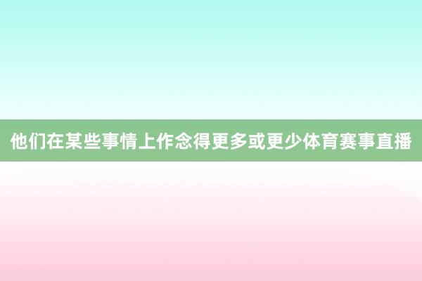 他们在某些事情上作念得更多或更少体育赛事直播