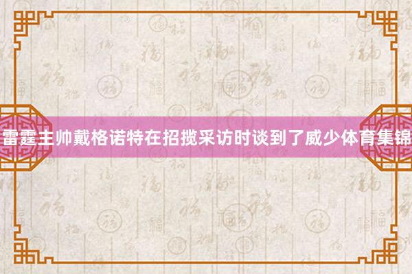 雷霆主帅戴格诺特在招揽采访时谈到了威少体育集锦