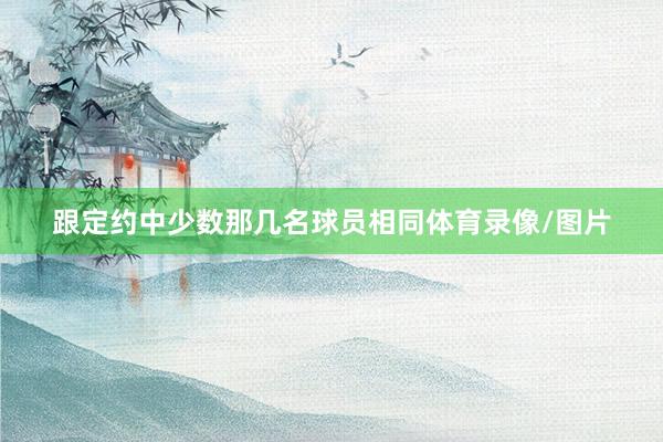 跟定约中少数那几名球员相同体育录像/图片