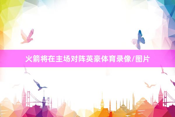 火箭将在主场对阵英豪体育录像/图片