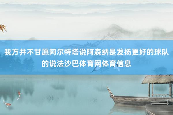 我方并不甘愿阿尔特塔说阿森纳是发扬更好的球队的说法沙巴体育网体育信息