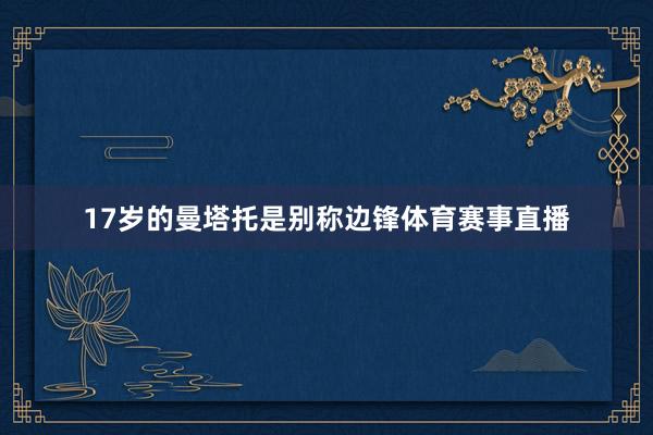 17岁的曼塔托是别称边锋体育赛事直播