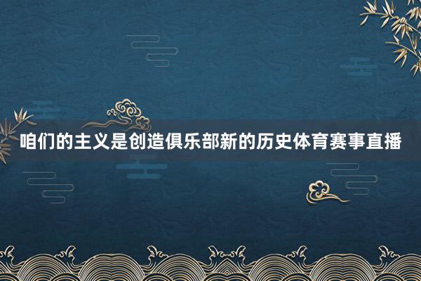 咱们的主义是创造俱乐部新的历史体育赛事直播