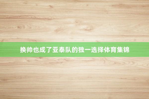换帅也成了亚泰队的独一选择体育集锦