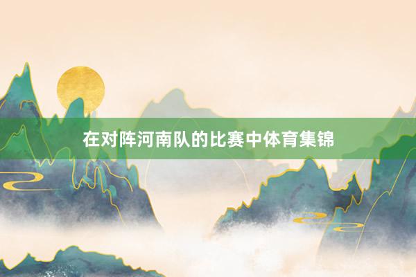 在对阵河南队的比赛中体育集锦