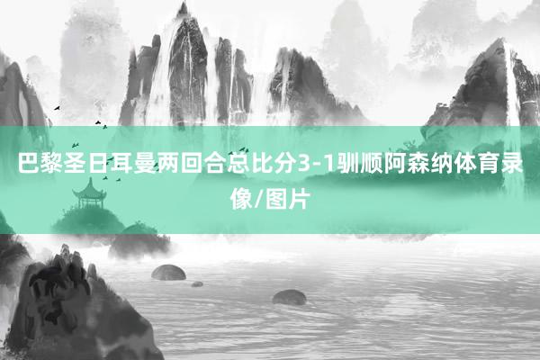 巴黎圣日耳曼两回合总比分3-1驯顺阿森纳体育录像/图片
