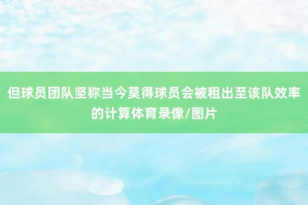 但球员团队坚称当今莫得球员会被租出至该队效率的计算体育录像/图片