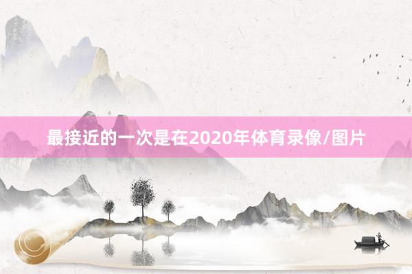 最接近的一次是在2020年体育录像/图片