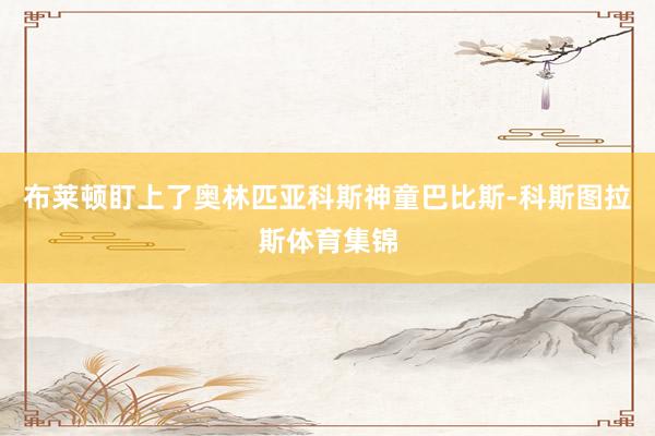 布莱顿盯上了奥林匹亚科斯神童巴比斯-科斯图拉斯体育集锦