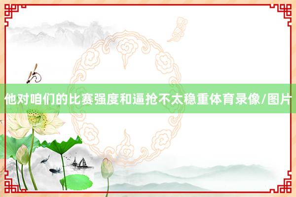 他对咱们的比赛强度和逼抢不太稳重体育录像/图片