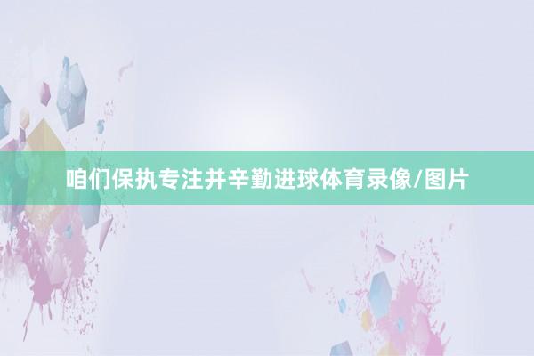 咱们保执专注并辛勤进球体育录像/图片