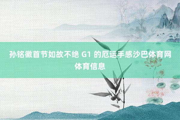 孙铭徽首节如故不绝 G1 的厄运手感沙巴体育网体育信息