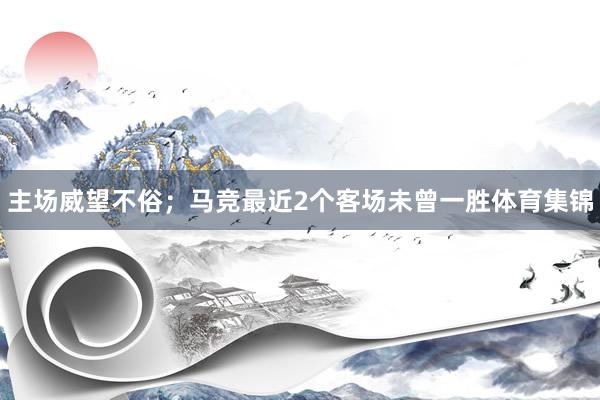 主场威望不俗；马竞最近2个客场未曾一胜体育集锦
