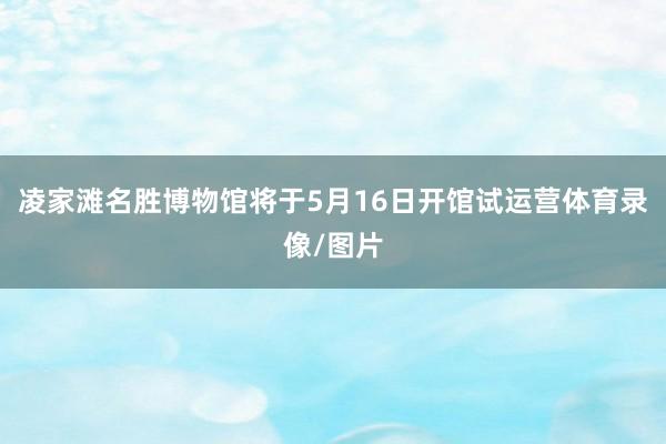 凌家滩名胜博物馆将于5月16日开馆试运营体育录像/图片