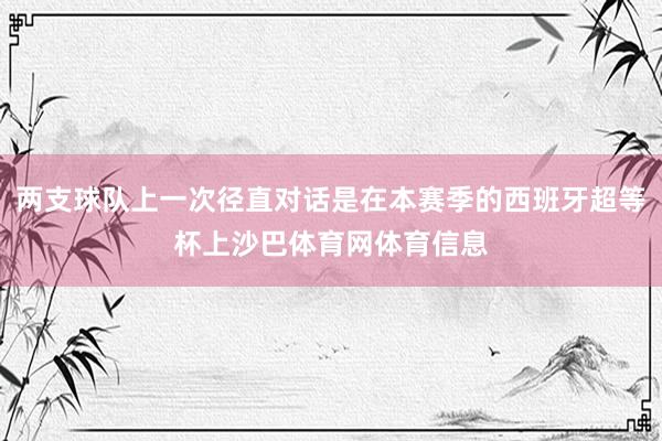 两支球队上一次径直对话是在本赛季的西班牙超等杯上沙巴体育网体育信息