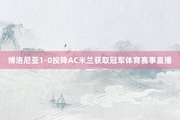 博洛尼亚1-0投降AC米兰获取冠军体育赛事直播