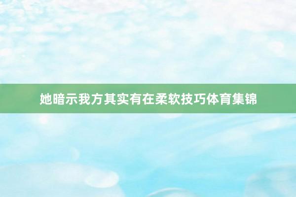 她暗示我方其实有在柔软技巧体育集锦