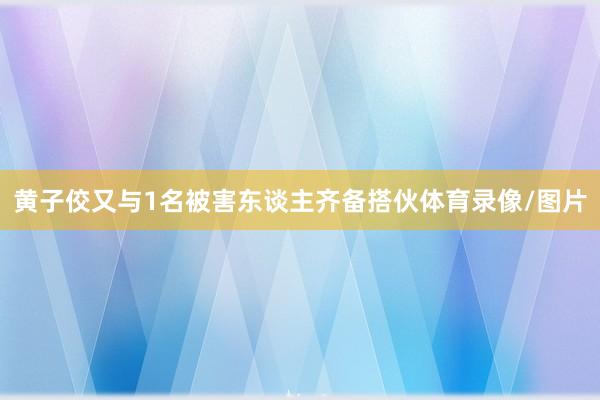 黄子佼又与1名被害东谈主齐备搭伙体育录像/图片
