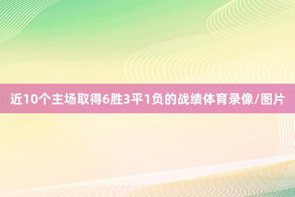 近10个主场取得6胜3平1负的战绩体育录像/图片