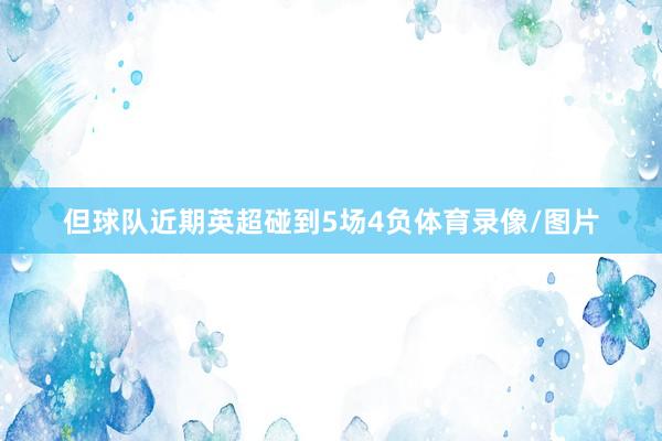 但球队近期英超碰到5场4负体育录像/图片