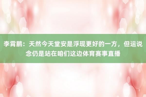 李霄鹏：天然今天堂安是浮现更好的一方，但运说念仍是站在咱们这边体育赛事直播