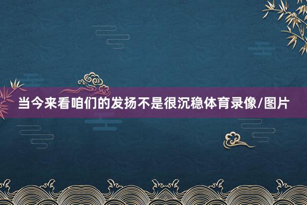 当今来看咱们的发扬不是很沉稳体育录像/图片