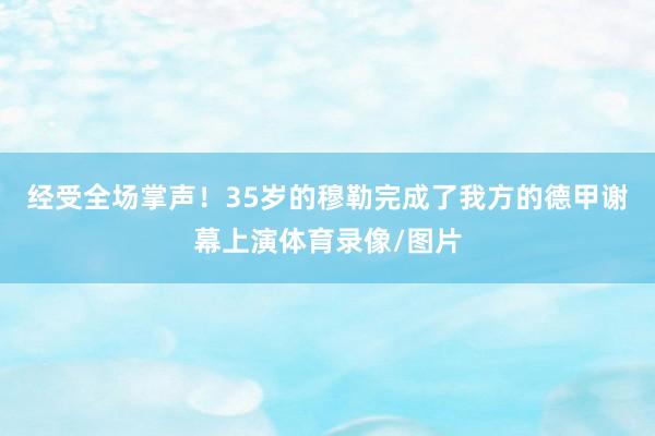 经受全场掌声！35岁的穆勒完成了我方的德甲谢幕上演体育录像/图片