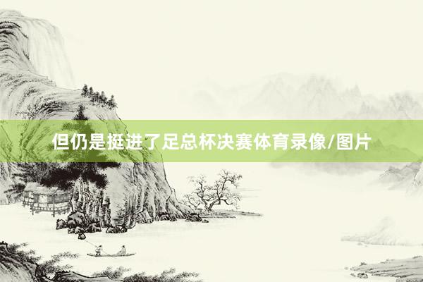 但仍是挺进了足总杯决赛体育录像/图片