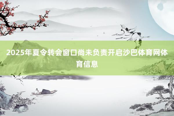 2025年夏令转会窗口尚未负责开启沙巴体育网体育信息