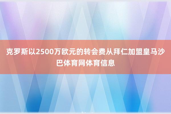 克罗斯以2500万欧元的转会费从拜仁加盟皇马沙巴体育网体育信息