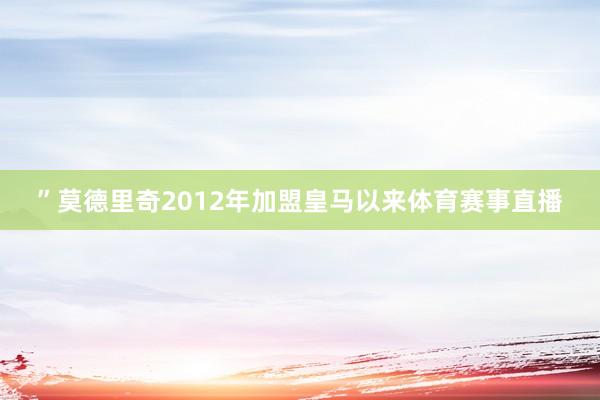 ”莫德里奇2012年加盟皇马以来体育赛事直播