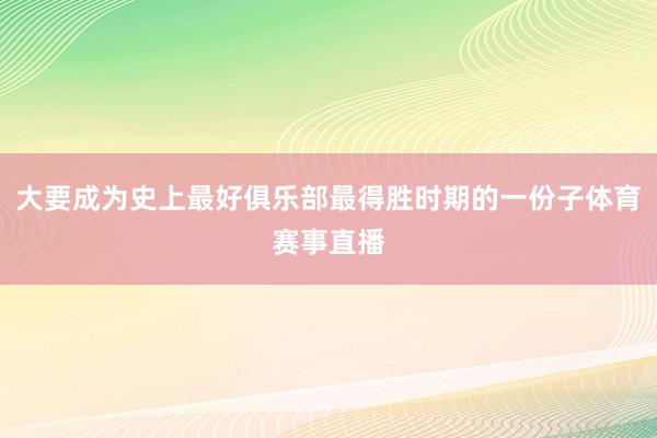 大要成为史上最好俱乐部最得胜时期的一份子体育赛事直播